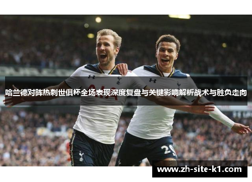 哈兰德对阵热刺世俱杯全场表现深度复盘与关键影响解析战术与胜负走向
