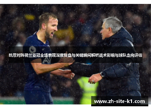 凯恩对阵荷兰亚冠全场表现深度复盘与关键瞬间解析战术影响与球队走向评估