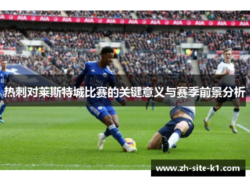热刺对莱斯特城比赛的关键意义与赛季前景分析