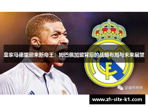 皇家马德里迎来新帝王:姆巴佩加盟背后的战略布局与未来展望 皇家马德里迎来新帝王:姆巴佩加盟背后的战略布局与未来展望