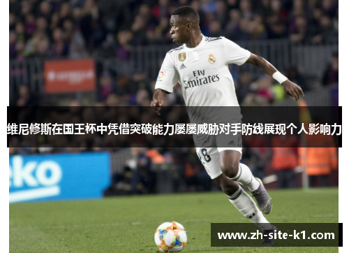 维尼修斯在国王杯中凭借突破能力屡屡威胁对手防线展现个人影响力