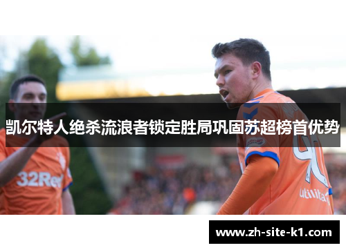 凯尔特人绝杀流浪者锁定胜局巩固苏超榜首优势