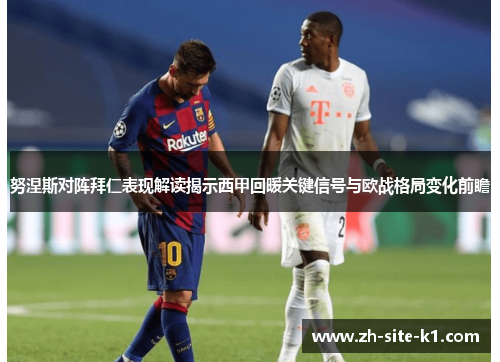 努涅斯对阵拜仁表现解读揭示西甲回暖关键信号与欧战格局变化前瞻