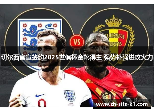 切尔西官宣签约2025世俱杯金靴得主 强势补强进攻火力