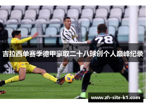 吉拉西单赛季德甲豪取二十八球创个人巅峰纪录