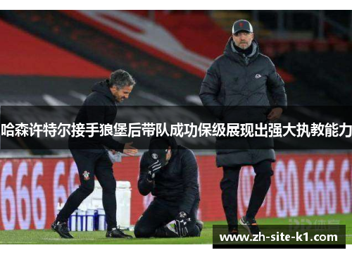 哈森许特尔接手狼堡后带队成功保级展现出强大执教能力 哈森许特尔接手狼堡后带队成功保级展现出强大执教能力