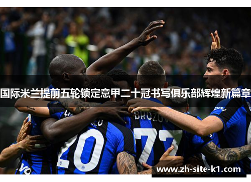 国际米兰提前五轮锁定意甲二十冠书写俱乐部辉煌新篇章 国际米兰提前五轮锁定意甲二十冠书写俱乐部辉煌新篇章