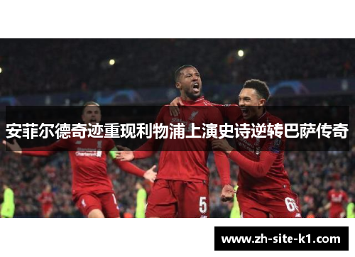 安菲尔德奇迹重现利物浦上演史诗逆转巴萨传奇 安菲尔德奇迹重现利物浦上演史诗逆转巴萨传奇
