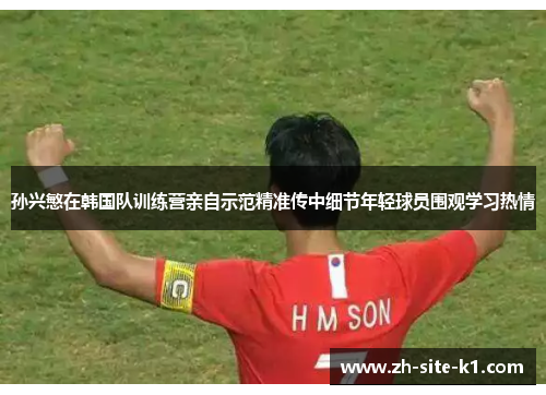 孙兴慜在韩国队训练营亲自示范精准传中细节年轻球员围观学习热情 孙兴慜在韩国队训练营亲自示范精准传中细节年轻球员围观学习热情