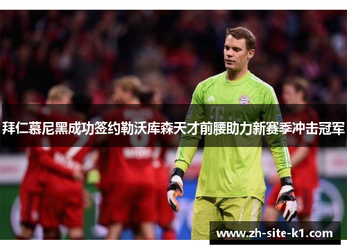 拜仁慕尼黑成功签约勒沃库森天才前腰助力新赛季冲击冠军 拜仁慕尼黑成功签约勒沃库森天才前腰助力新赛季冲击冠军