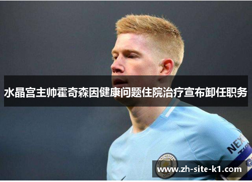水晶宫主帅霍奇森因健康问题住院治疗宣布卸任职务