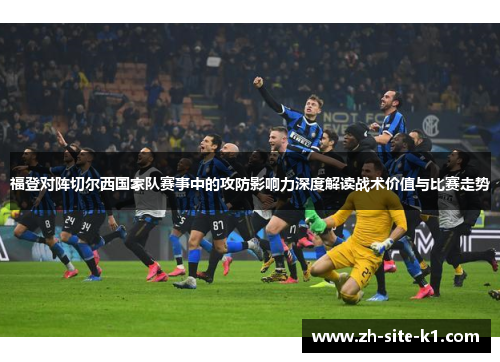 福登对阵切尔西国家队赛事中的攻防影响力深度解读战术价值与比赛走势 福登对阵切尔西国家队赛事中的攻防影响力深度解读战术价值与比赛走势