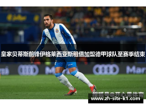 皇家贝蒂斯前锋伊格莱西亚斯租借加盟德甲球队至赛季结束 皇家贝蒂斯前锋伊格莱西亚斯租借加盟德甲球队至赛季结束