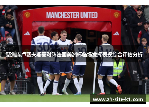 聚焦库卢塞夫斯基对阵法国美洲杯临场发挥表现综合评估分析 聚焦库卢塞夫斯基对阵法国美洲杯临场发挥表现综合评估分析