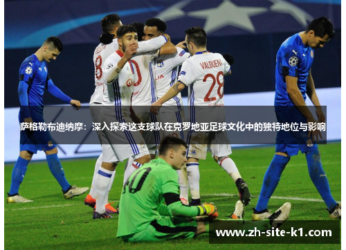 萨格勒布迪纳摩：深入探索这支球队在克罗地亚足球文化中的独特地位与影响