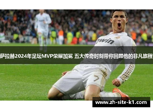 萨拉赫2024年足坛MVP荣耀加冕 五大传奇时刻带你回顾他的非凡旅程