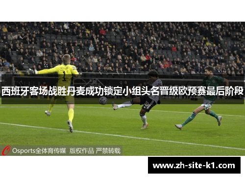 西班牙客场战胜丹麦成功锁定小组头名晋级欧预赛最后阶段