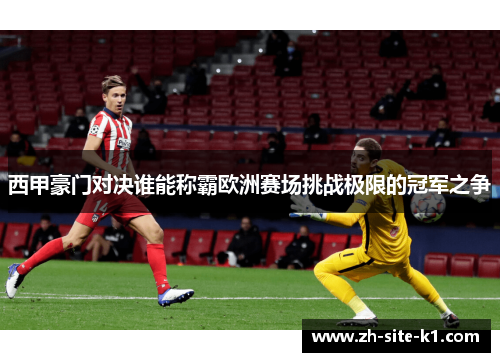 西甲豪门对决谁能称霸欧洲赛场挑战极限的冠军之争