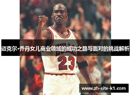 迈克尔·乔丹女儿商业领域的成功之路与面对的挑战解析