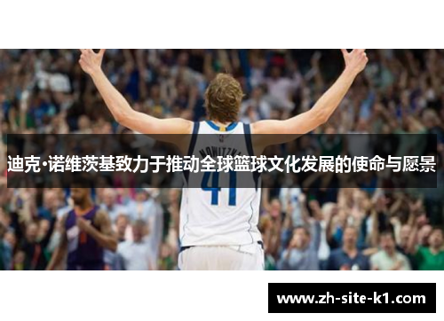 迪克·诺维茨基致力于推动全球篮球文化发展的使命与愿景