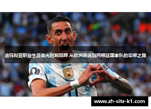 迪玛利亚职业生涯高光时刻回顾 从欧洲赛场到阿根廷国家队的荣耀之路
