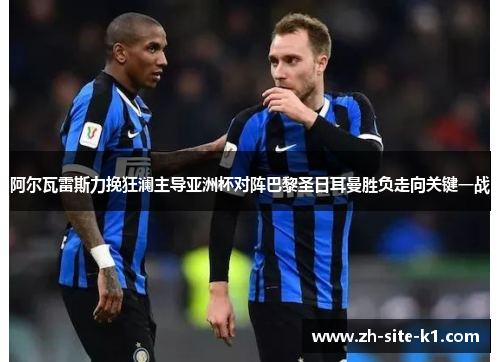 阿尔瓦雷斯力挽狂澜主导亚洲杯对阵巴黎圣日耳曼胜负走向关键一战