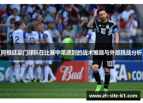 阿根廷豪门球队在比赛中常遇到的战术难题与外部挑战分析 阿根廷豪门球队在比赛中常遇到的战术难题与外部挑战分析
