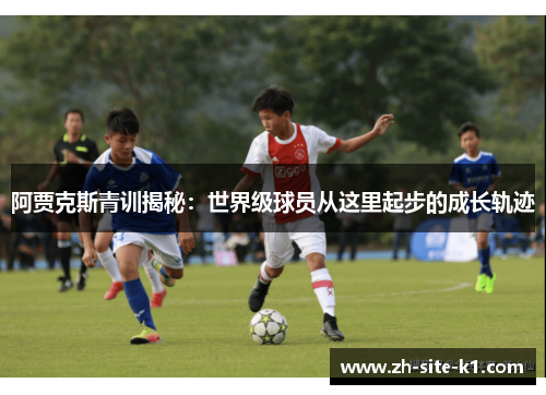 阿贾克斯青训揭秘:世界级球员从这里起步的成长轨迹 阿贾克斯青训揭秘:世界级球员从这里起步的成长轨迹