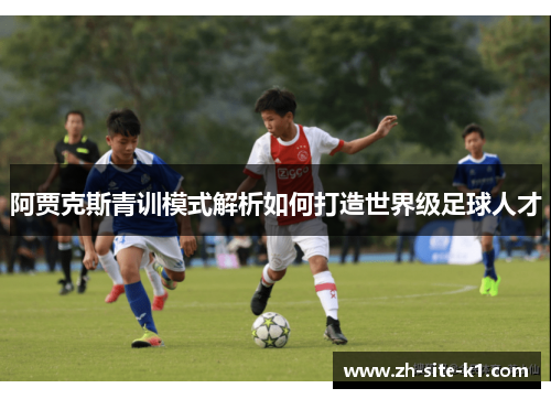 阿贾克斯青训模式解析如何打造世界级足球人才 阿贾克斯青训模式解析如何打造世界级足球人才