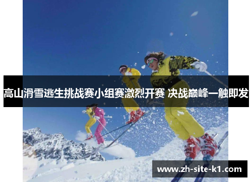 高山滑雪逃生挑战赛小组赛激烈开赛 决战巅峰一触即发 高山滑雪逃生挑战赛小组赛激烈开赛 决战巅峰一触即发