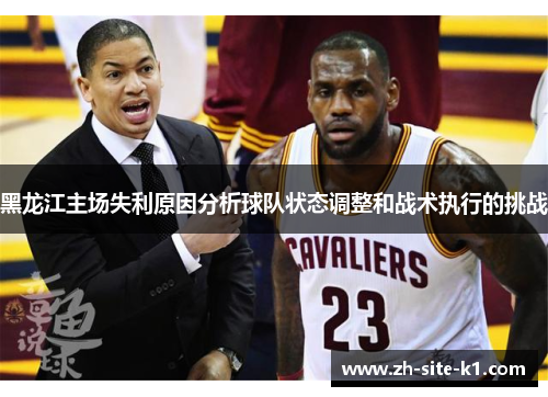 黑龙江主场失利原因分析球队状态调整和战术执行的挑战 黑龙江主场失利原因分析球队状态调整和战术执行的挑战