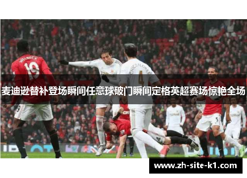 麦迪逊替补登场瞬间任意球破门瞬间定格英超赛场惊艳全场 麦迪逊替补登场瞬间任意球破门瞬间定格英超赛场惊艳全场