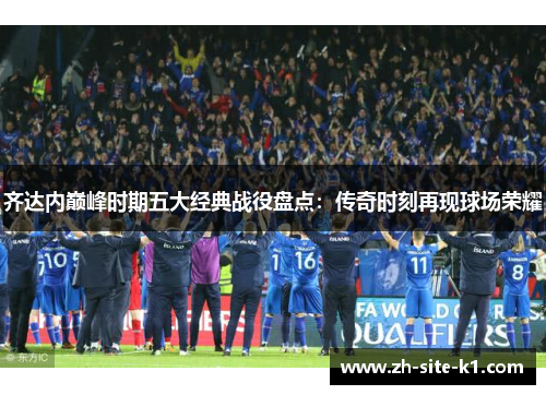 齐达内巅峰时期五大经典战役盘点:传奇时刻再现球场荣耀 齐达内巅峰时期五大经典战役盘点:传奇时刻再现球场荣耀