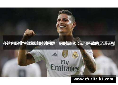 齐达内职业生涯巅峰时刻回顾:何时展现出无可匹敌的足球天赋 齐达内职业生涯巅峰时刻回顾:何时展现出无可匹敌的足球天赋