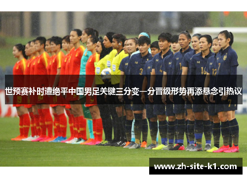 世预赛补时遭绝平中国男足关键三分变一分晋级形势再添悬念引热议 世预赛补时遭绝平中国男足关键三分变一分晋级形势再添悬念引热议