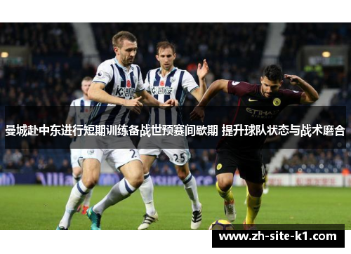 曼城赴中东进行短期训练备战世预赛间歇期 提升球队状态与战术磨合 曼城赴中东进行短期训练备战世预赛间歇期 提升球队状态与战术磨合