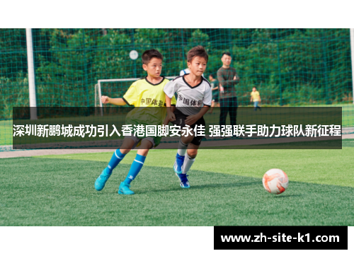 深圳新鹏城成功引入香港国脚安永佳 强强联手助力球队新征程 深圳新鹏城成功引入香港国脚安永佳 强强联手助力球队新征程