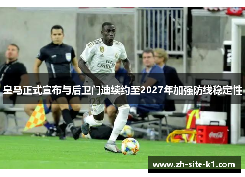 皇马正式宣布与后卫门迪续约至2027年加强防线稳定性