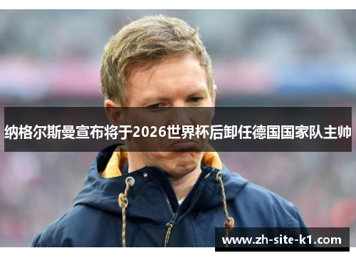 纳格尔斯曼宣布将于2026世界杯后卸任德国国家队主帅 纳格尔斯曼宣布将于2026世界杯后卸任德国国家队主帅